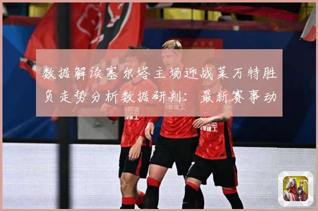 数据解读塞尔塔主场迎战莱万特胜负走势分析数据研判：最新赛事动态与深度分析