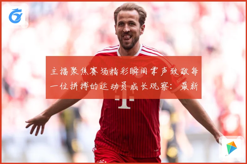 主播聚焦赛场精彩瞬间掌声致敬每一位拼搏的运动员成长观察：最新赛事动态与深度分析