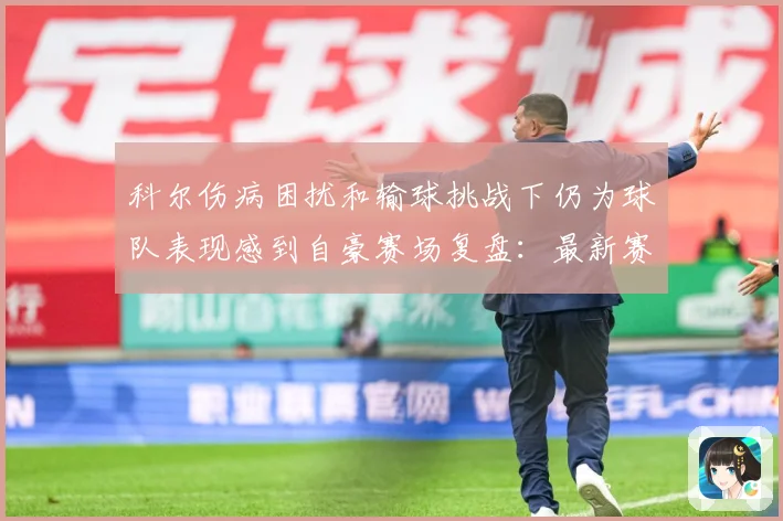 科尔伤病困扰和输球挑战下仍为球队表现感到自豪赛场复盘：最新赛事动态与深度分析