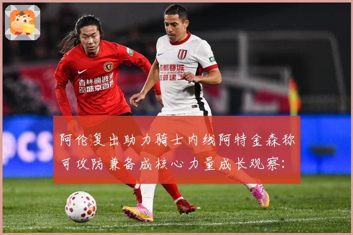 阿伦复出助力骑士内线阿特金森称可攻防兼备成核心力量成长观察：最新赛事动态与深度分析