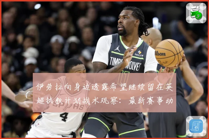 伊劳拉向身边透露希望继续留在英超执教计划战术观察：最新赛事动态与深度分析