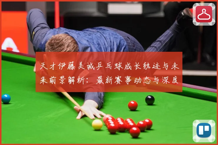 天才伊藤美诚乒乓球成长轨迹与未来前景解析：最新赛事动态与深度分析