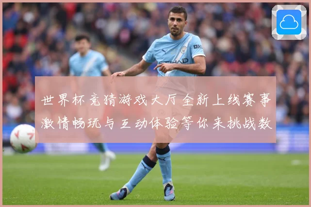 世界杯竞猜游戏大厅全新上线赛事激情畅玩与互动体验等你来挑战数据研判：最新赛事动态与深度分析