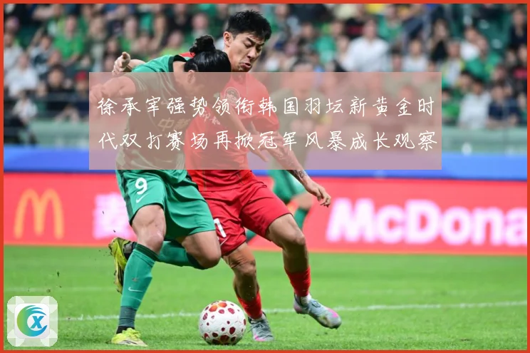 徐承宰强势领衔韩国羽坛新黄金时代双打赛场再掀冠军风暴成长观察：最新赛事动态与深度分析