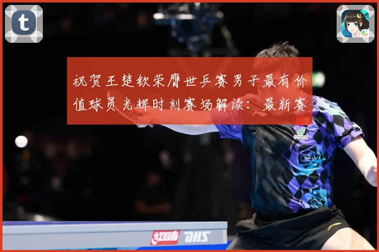 祝贺王楚钦荣膺世乒赛男子最有价值球员光辉时刻赛场解读：最新赛事动态与深度分析