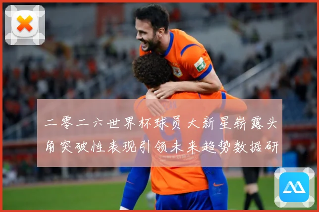 二零二六世界杯球员大新星崭露头角突破性表现引领未来趋势数据研判：最新赛事动态与深度分析