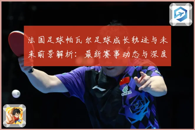 法国足球帕瓦尔足球成长轨迹与未来前景解析：最新赛事动态与深度分析