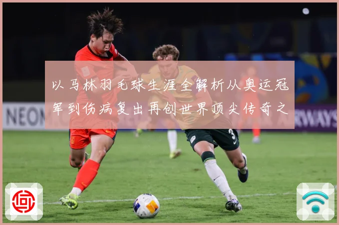 以马林羽毛球生涯全解析从奥运冠军到伤病复出再创世界顶尖传奇之路：最新赛事动态与深度分析