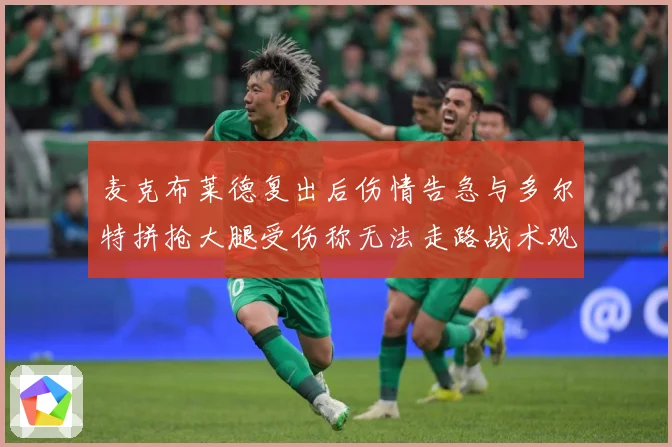 麦克布莱德复出后伤情告急与多尔特拼抢大腿受伤称无法走路战术观察：最新赛事动态与深度分析