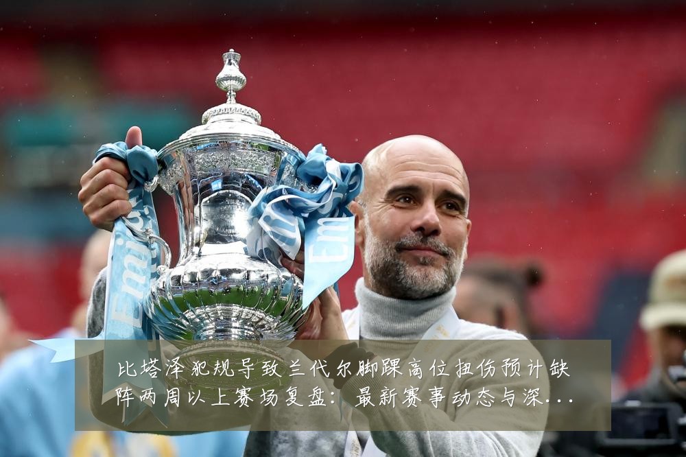 比塔泽犯规导致兰代尔脚踝高位扭伤预计缺阵两周以上赛场复盘：最新赛事动态与深度分析