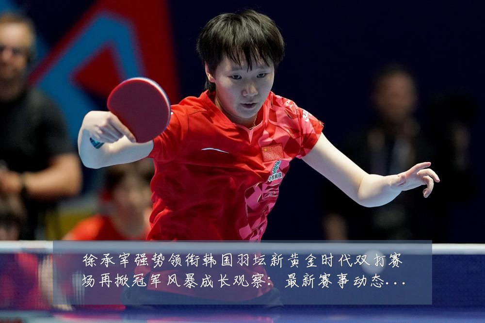 徐承宰强势领衔韩国羽坛新黄金时代双打赛场再掀冠军风暴成长观察:最新赛事动态与深度分析