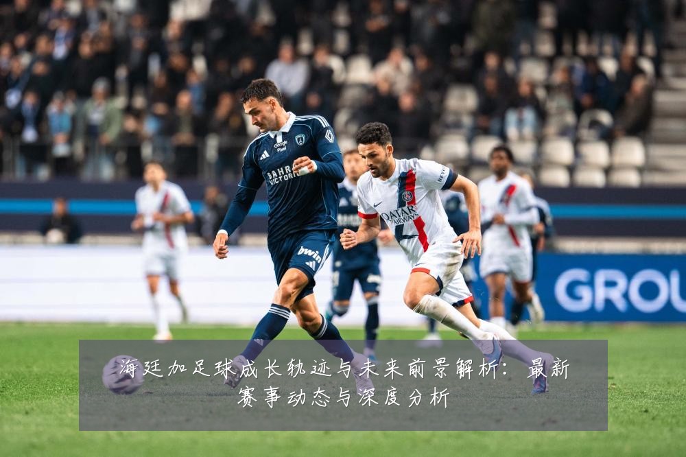 海廷加足球成长轨迹与未来前景解析:最新赛事动态与深度分析