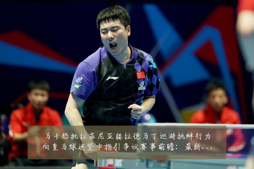 马卡怒批拉菲尼亚赫拉德马丁巡游挑衅行为向皇马球迷竖中指引争议赛事前瞻:最新赛事动态与深度分析