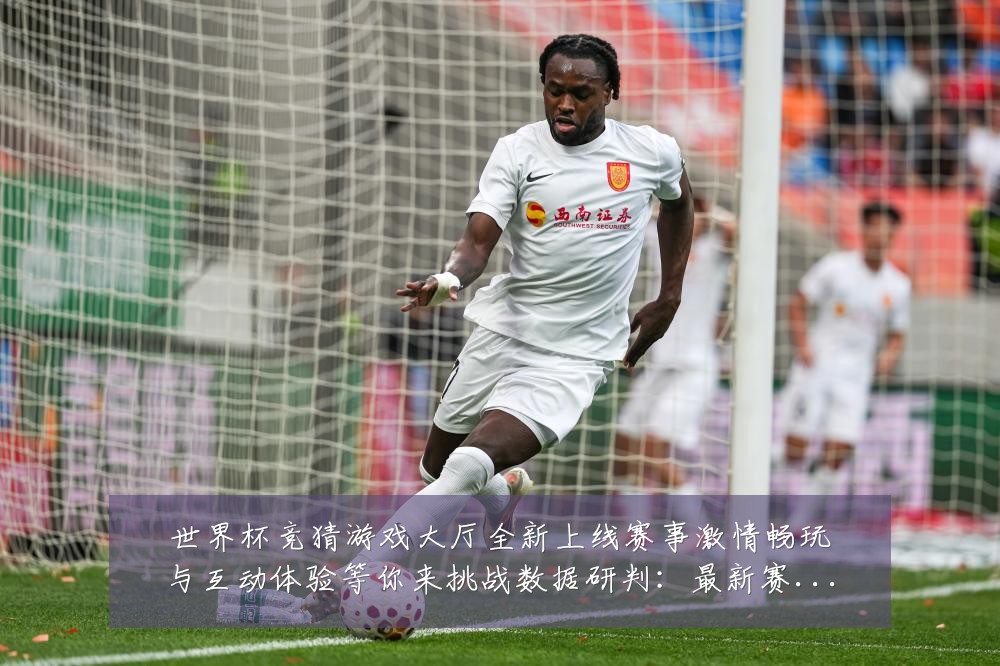世界杯竞猜游戏大厅全新上线赛事激情畅玩与互动体验等你来挑战数据研判：最新赛事动态与深度分析