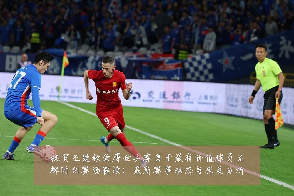 祝贺王楚钦荣膺世乒赛男子最有价值球员光辉时刻赛场解读：最新赛事动态与深度分析