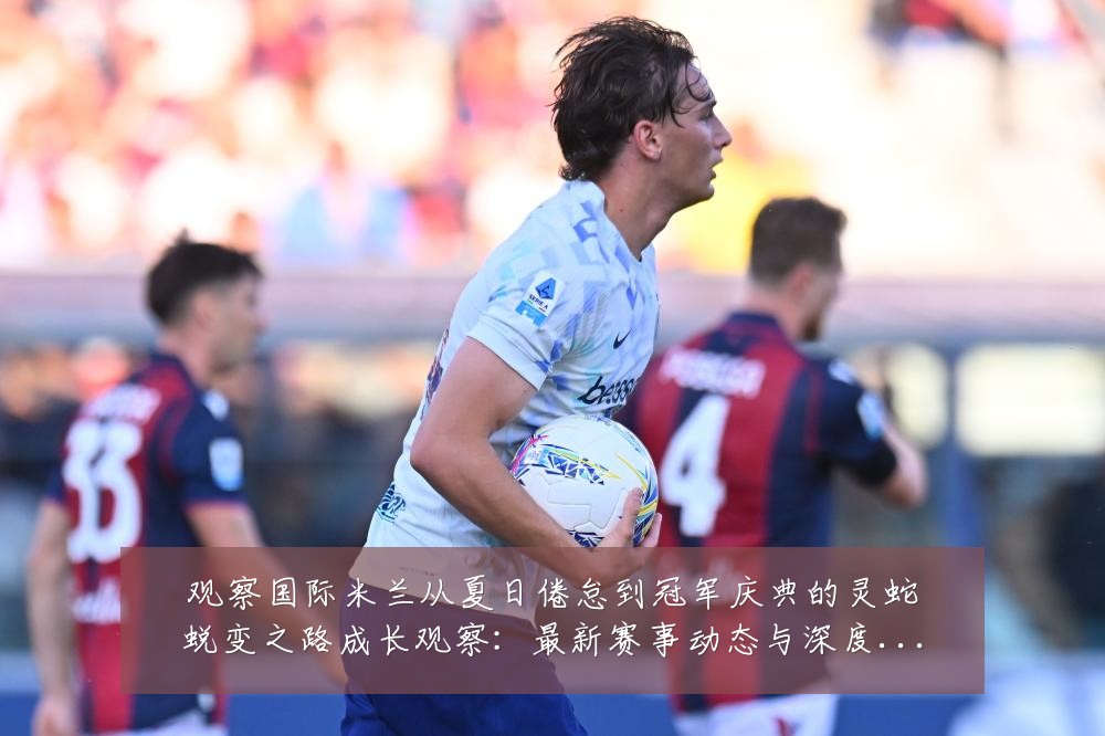 观察国际米兰从夏日倦怠到冠军庆典的灵蛇蜕变之路成长观察:最新赛事动态与深度分析