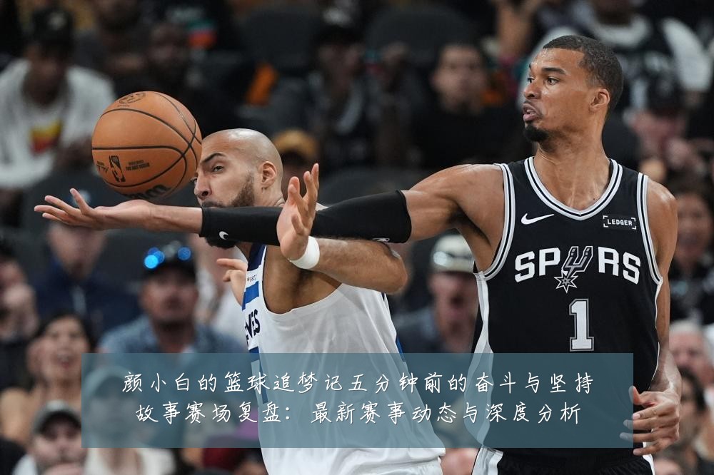 颜小白的篮球追梦记五分钟前的奋斗与坚持故事赛场复盘：最新赛事动态与深度分析