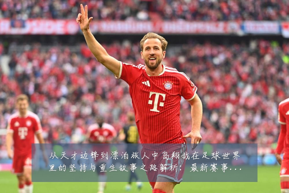 从天才边锋到漂泊旅人中岛翔哉在足球世界里的坚持与重生故事之路解析:最新赛事动态与深度分析