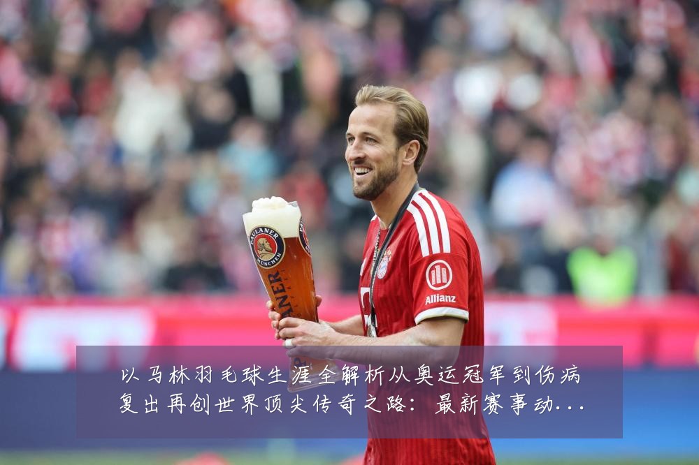 以马林羽毛球生涯全解析从奥运冠军到伤病复出再创世界顶尖传奇之路：最新赛事动态与深度分析